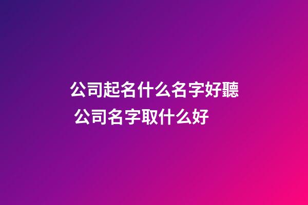 公司起名什么名字好聽 公司名字取什么好-第1張-公司起名-玄機派